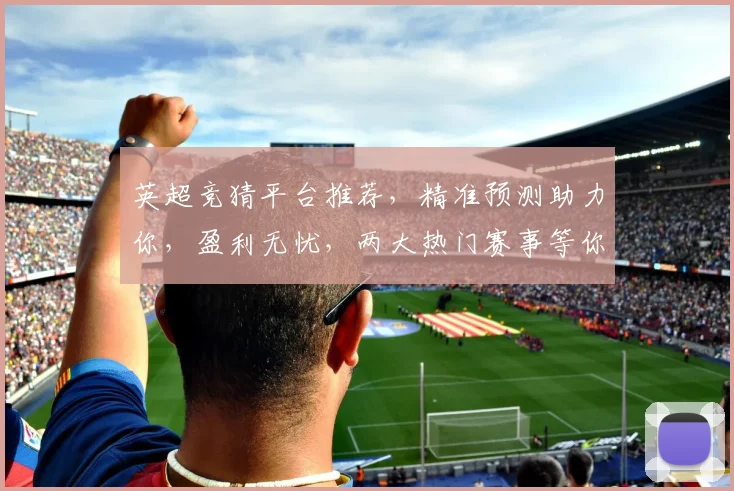 英超竞猜平台推荐，精准预测助力你，盈利无忧，两大热门赛事等你来挑战，赢大奖