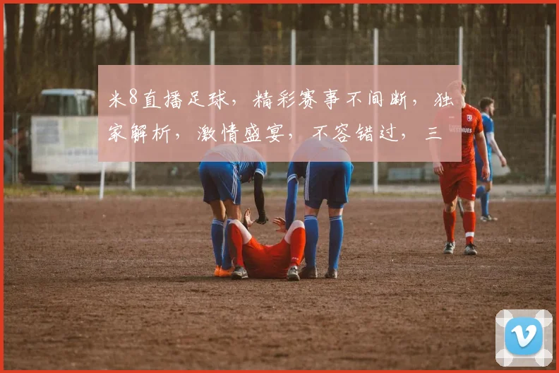 米8直播足球，精彩赛事不间断，独家解析，激情盛宴，不容错过，三个角度，全方位观战