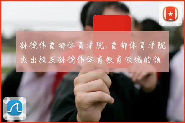 孙德伟首都体育学院,首都体育学院杰出校友孙德伟体育教育领域的领军人物