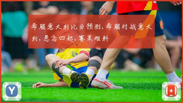 希腊意大利比分预测,希腊对战意大利,悬念四起,赛果难料