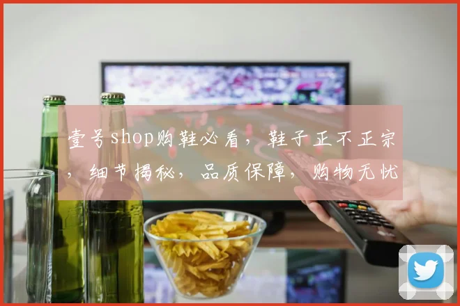 壹号shop购鞋必看，鞋子正不正宗，细节揭秘，品质保障，购物无忧，三大要点全解析，不容错过