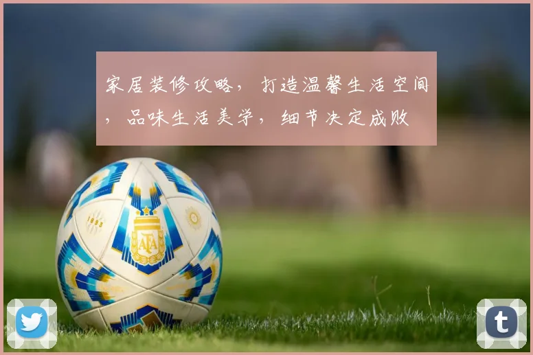 家居装修攻略，打造温馨生活空间，品味生活美学，细节决定成败