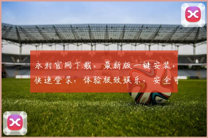 永利官网下载，最新版一键安装，快速登录，体验极致娱乐，安全可靠，不容错过，两大特色功能展示