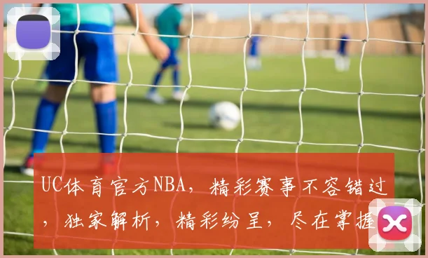 UC体育官方NBA，精彩赛事不容错过，独家解析，精彩纷呈，尽在掌握