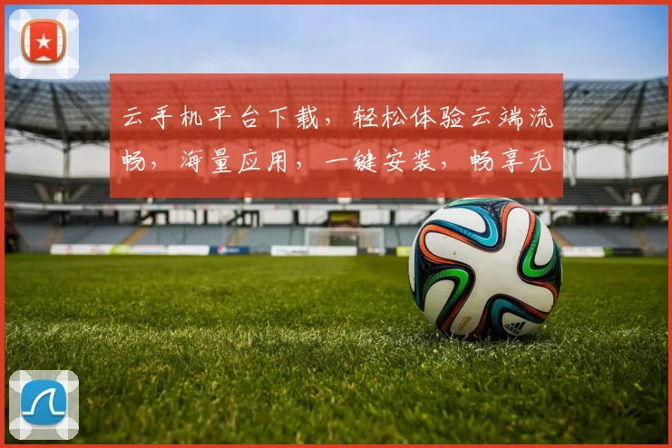 云手机平台下载，轻松体验云端流畅，海量应用，一键安装，畅享无忧，三网通用。