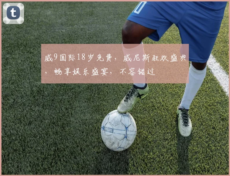 威9国际18岁免费，威尼斯狂欢盛典，畅享娱乐盛宴，不容错过