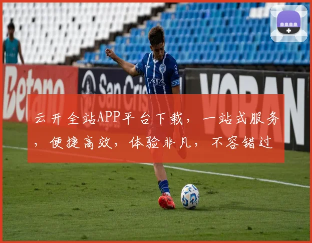 云开全站APP平台下载，一站式服务，便捷高效，体验非凡，不容错过，立即下载