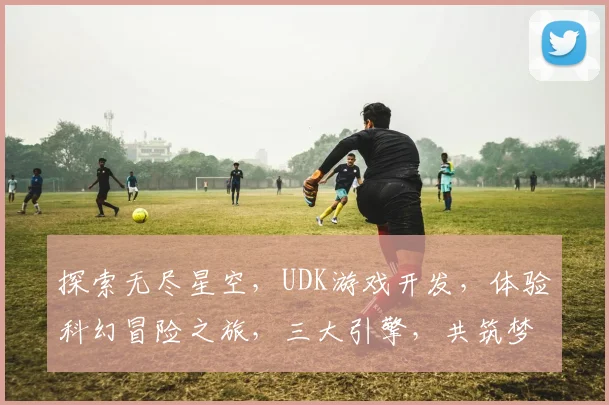 探索无尽星空，UDK游戏开发，体验科幻冒险之旅，三大引擎，共筑梦幻世界。