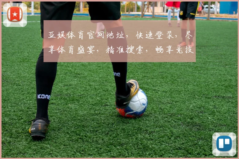 亚娱体育官网地址，快速登录，尽享体育盛宴，精准搜索，畅享竞技精彩，必看攻略